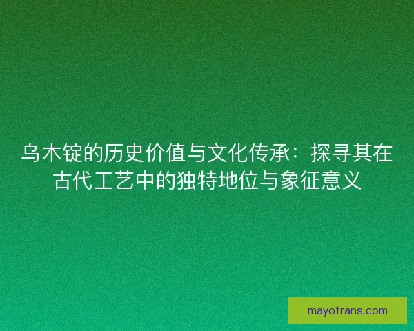 乌木锭的历史价值与文化传承：探寻其在古代工艺中的独特地位与象征意义