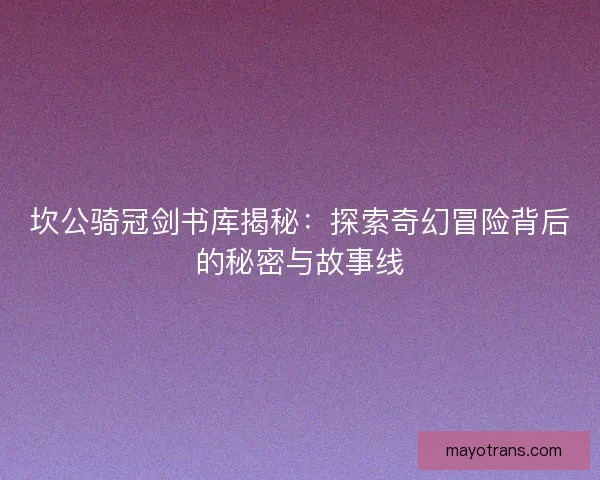 坎公骑冠剑书库揭秘：探索奇幻冒险背后的秘密与故事线