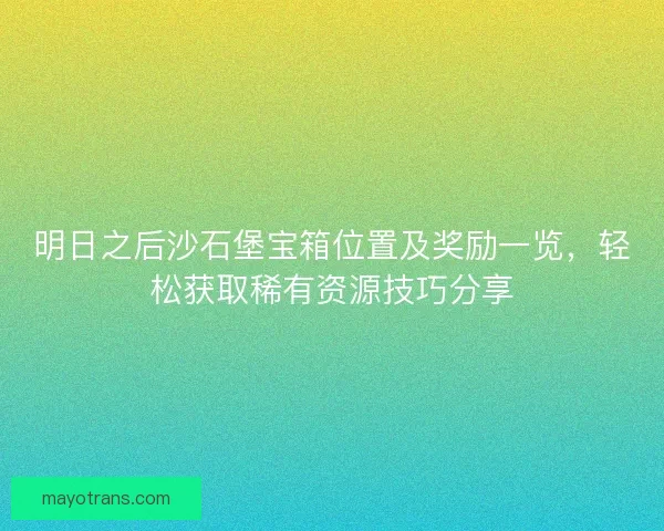 明日之后沙石堡宝箱位置及奖励一览，轻松获取稀有资源技巧分享