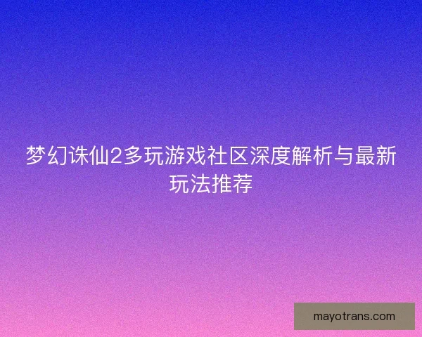 梦幻诛仙2多玩游戏社区深度解析与最新玩法推荐