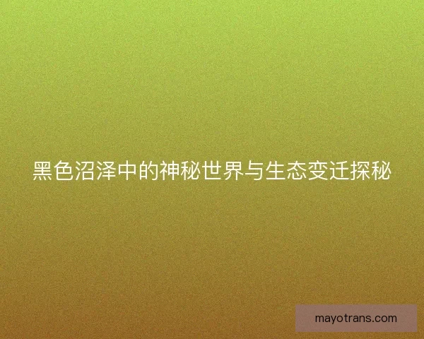 黑色沼泽中的神秘世界与生态变迁探秘