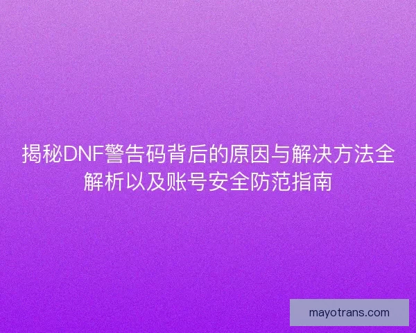 揭秘DNF警告码背后的原因与解决方法全解析以及账号安全防范指南