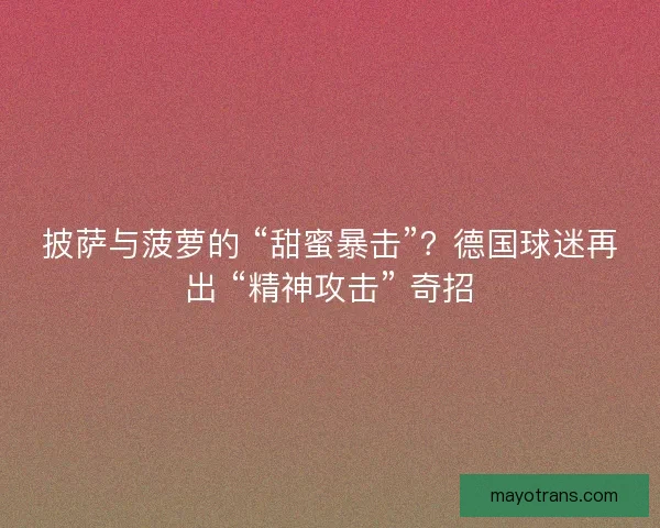 披萨与菠萝的 “甜蜜暴击”？德国球迷再出 “精神攻击” 奇招