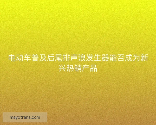 电动车普及后尾排声浪发生器能否成为新兴热销产品