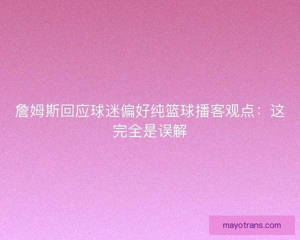 詹姆斯回应球迷偏好纯篮球播客观点：这完全是误解