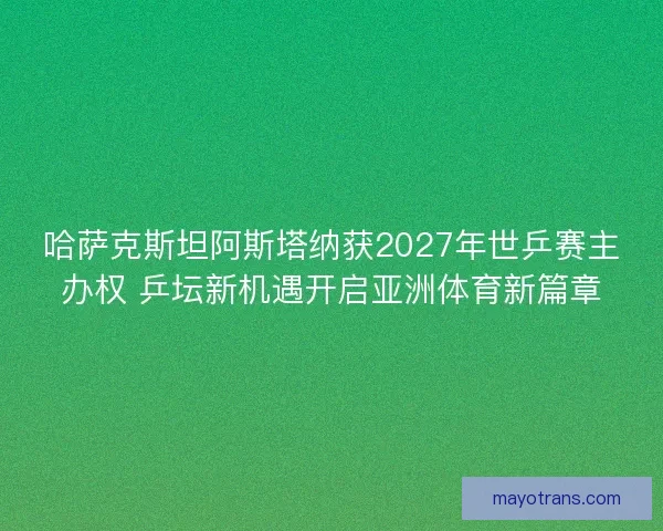 哈萨克斯坦阿斯塔纳获2027年世乒赛主办权 乒坛新机遇开启亚洲体育新篇章