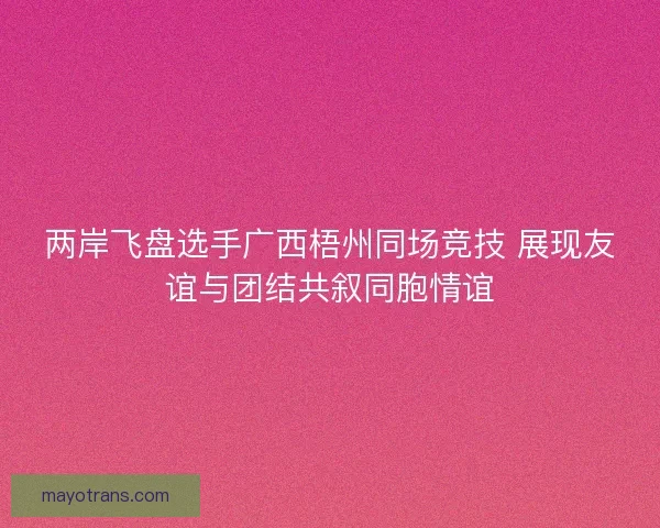 两岸飞盘选手广西梧州同场竞技 展现友谊与团结共叙同胞情谊