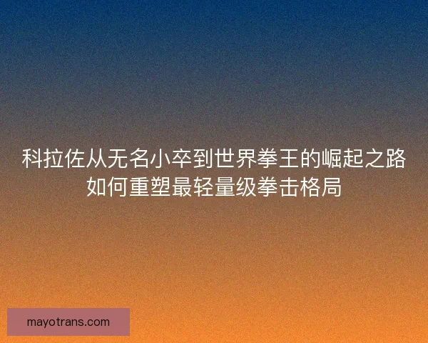 科拉佐从无名小卒到世界拳王的崛起之路如何重塑最轻量级拳击格局
