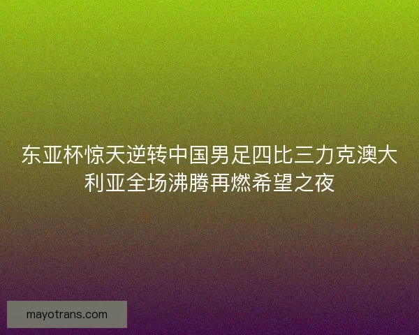 东亚杯惊天逆转中国男足四比三力克澳大利亚全场沸腾再燃希望之夜