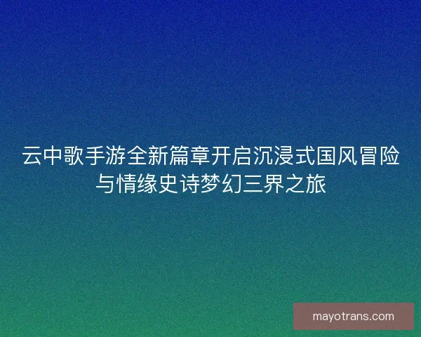 云中歌手游全新篇章开启沉浸式国风冒险与情缘史诗梦幻三界之旅