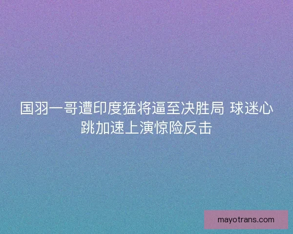 国羽一哥遭印度猛将逼至决胜局 球迷心跳加速上演惊险反击
