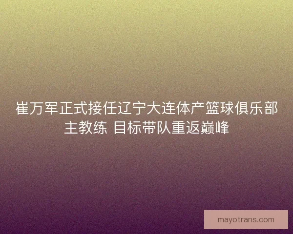 崔万军正式接任辽宁大连体产篮球俱乐部主教练 目标带队重返巅峰