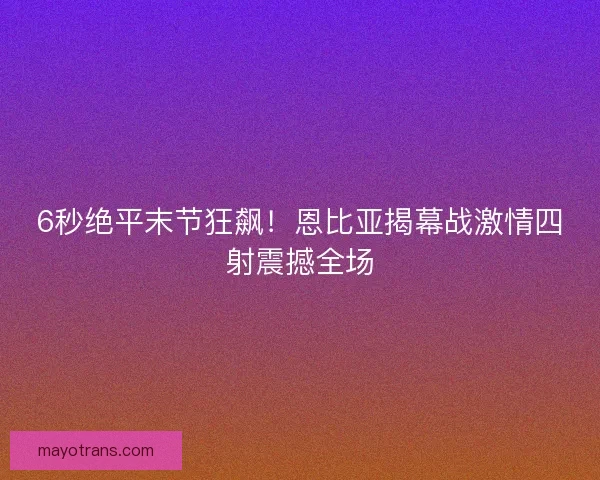 6秒绝平末节狂飙！恩比亚揭幕战激情四射震撼全场