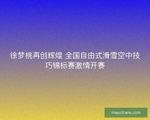 徐梦桃再创辉煌 全国自由式滑雪空中技巧锦标赛激情开赛
