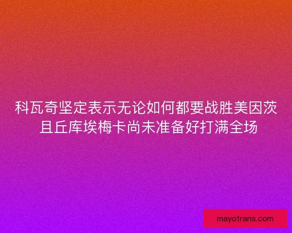 科瓦奇坚定表示无论如何都要战胜美因茨 且丘库埃梅卡尚未准备好打满全场