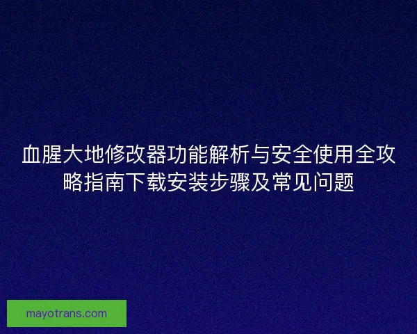 血腥大地修改器功能解析与安全使用全攻略指南下载安装步骤及常见问题