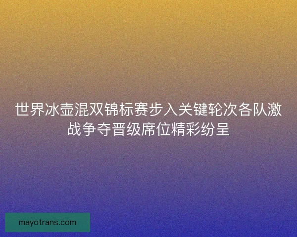 世界冰壶混双锦标赛步入关键轮次各队激战争夺晋级席位精彩纷呈