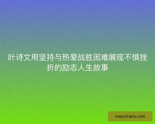 叶诗文用坚持与热爱战胜困难展现不惧挫折的励志人生故事