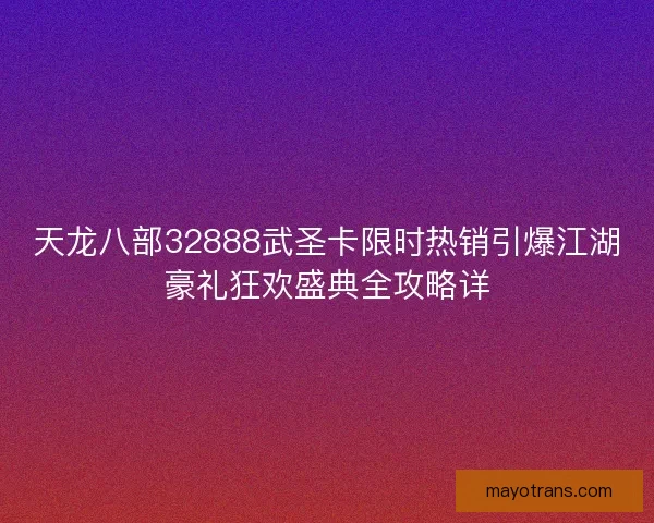 天龙八部32888武圣卡限时热销引爆江湖豪礼狂欢盛典全攻略详
