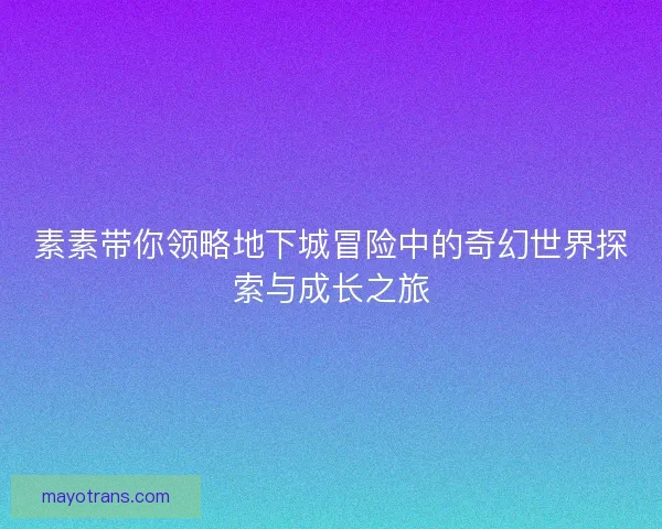 素素带你领略地下城冒险中的奇幻世界探索与成长之旅
