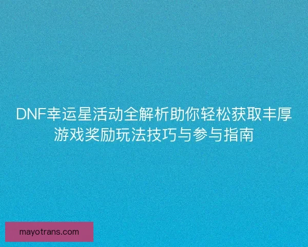 DNF幸运星活动全解析助你轻松获取丰厚游戏奖励玩法技巧与参与指南