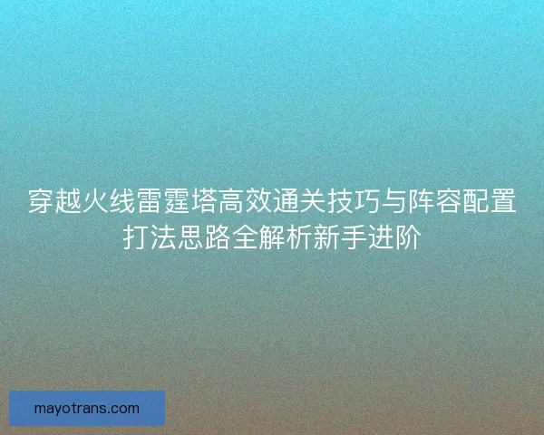 穿越火线雷霆塔高效通关技巧与阵容配置打法思路全解析新手进阶