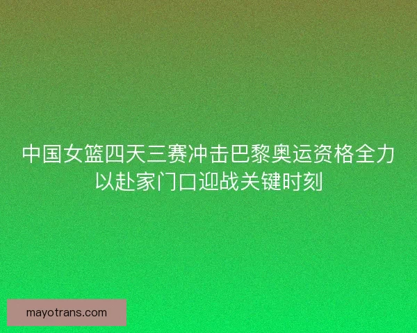 中国女篮四天三赛冲击巴黎奥运资格全力以赴家门口迎战关键时刻