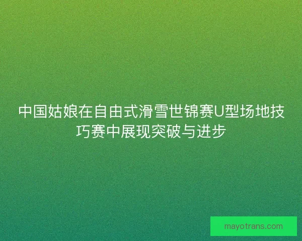 中国姑娘在自由式滑雪世锦赛U型场地技巧赛中展现突破与进步