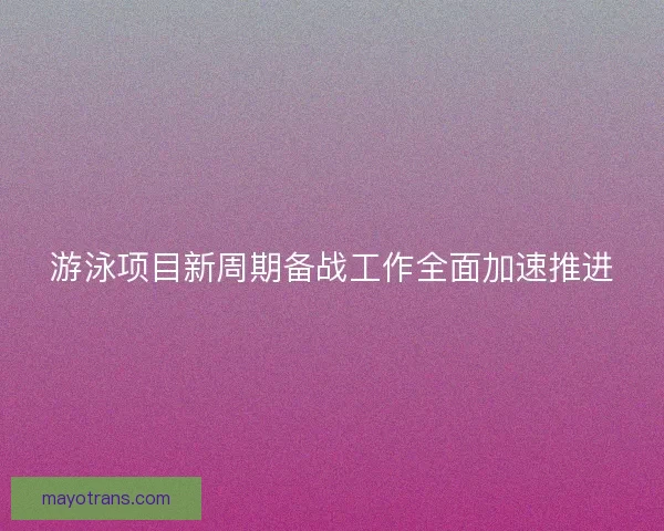 游泳项目新周期备战工作全面加速推进