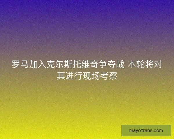 罗马加入克尔斯托维奇争夺战 本轮将对其进行现场考察