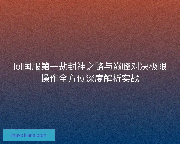 lol国服第一劫封神之路与巅峰对决极限操作全方位深度解析实战