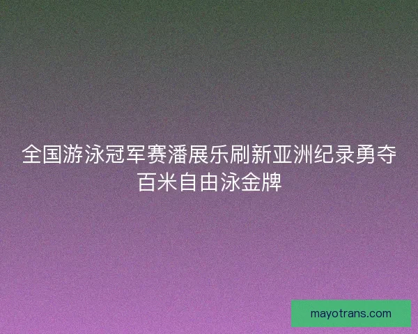 全国游泳冠军赛潘展乐刷新亚洲纪录勇夺百米自由泳金牌