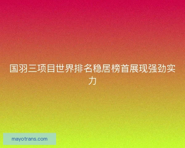 国羽三项目世界排名稳居榜首展现强劲实力