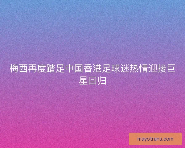 梅西再度踏足中国香港足球迷热情迎接巨星回归