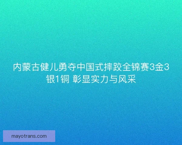 内蒙古健儿勇夺中国式摔跤全锦赛3金3银1铜 彰显实力与风采