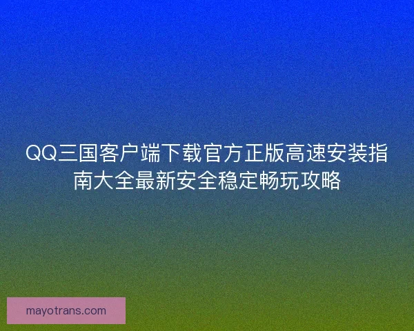 QQ三国客户端下载官方正版高速安装指南大全最新安全稳定畅玩攻略