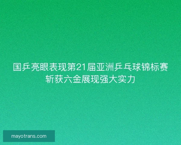 国乒亮眼表现第21届亚洲乒乓球锦标赛斩获六金展现强大实力