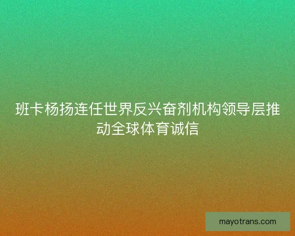 班卡杨扬连任世界反兴奋剂机构领导层推动全球体育诚信